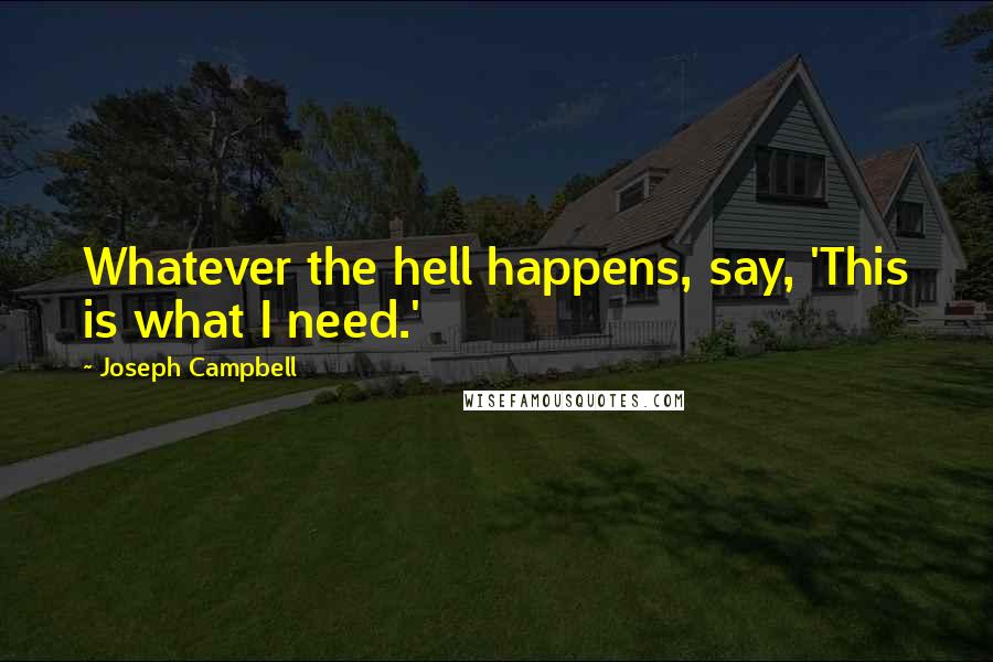 Joseph Campbell Quotes: Whatever the hell happens, say, 'This is what I need.'