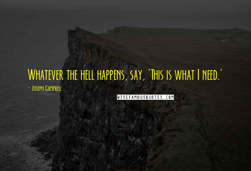 Joseph Campbell Quotes: Whatever the hell happens, say, 'This is what I need.'