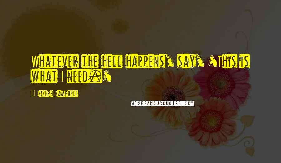 Joseph Campbell Quotes: Whatever the hell happens, say, 'This is what I need.'