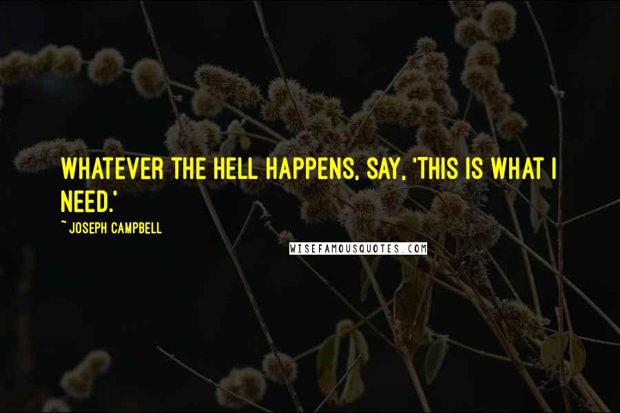 Joseph Campbell Quotes: Whatever the hell happens, say, 'This is what I need.'