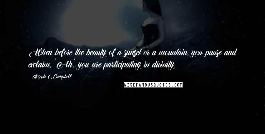 Joseph Campbell Quotes: When before the beauty of a sunset or a mountain, you pause and exclaim, 'Ah,' you are participating in divinity.