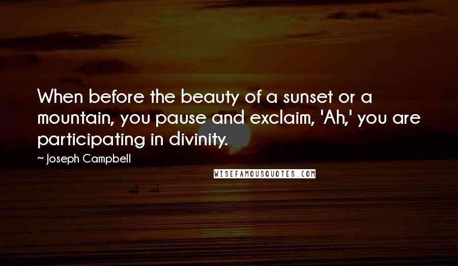 Joseph Campbell Quotes: When before the beauty of a sunset or a mountain, you pause and exclaim, 'Ah,' you are participating in divinity.