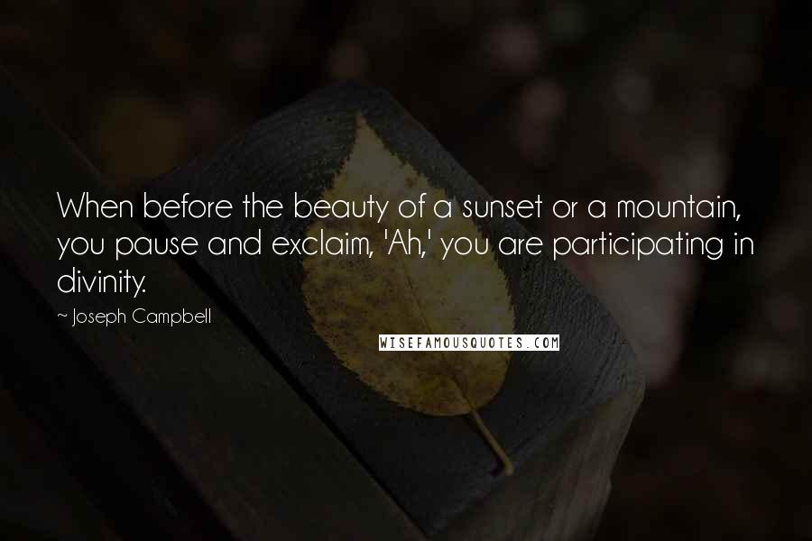 Joseph Campbell Quotes: When before the beauty of a sunset or a mountain, you pause and exclaim, 'Ah,' you are participating in divinity.