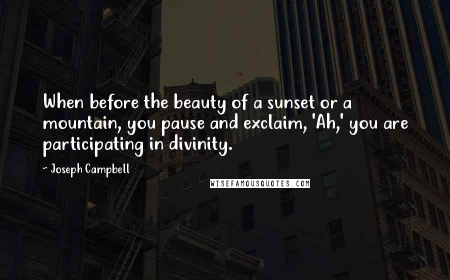 Joseph Campbell Quotes: When before the beauty of a sunset or a mountain, you pause and exclaim, 'Ah,' you are participating in divinity.