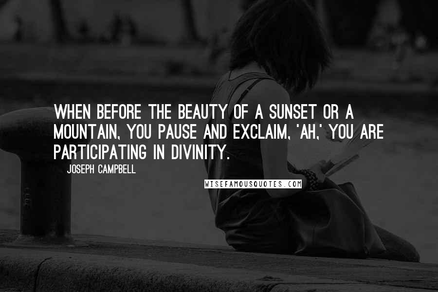 Joseph Campbell Quotes: When before the beauty of a sunset or a mountain, you pause and exclaim, 'Ah,' you are participating in divinity.