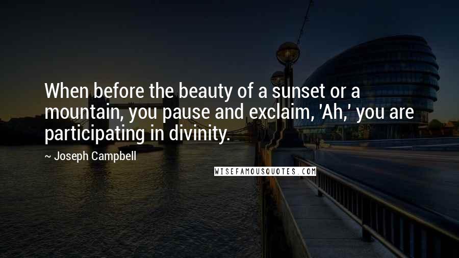 Joseph Campbell Quotes: When before the beauty of a sunset or a mountain, you pause and exclaim, 'Ah,' you are participating in divinity.