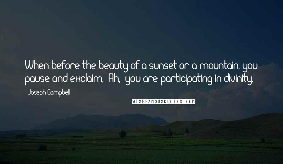 Joseph Campbell Quotes: When before the beauty of a sunset or a mountain, you pause and exclaim, 'Ah,' you are participating in divinity.