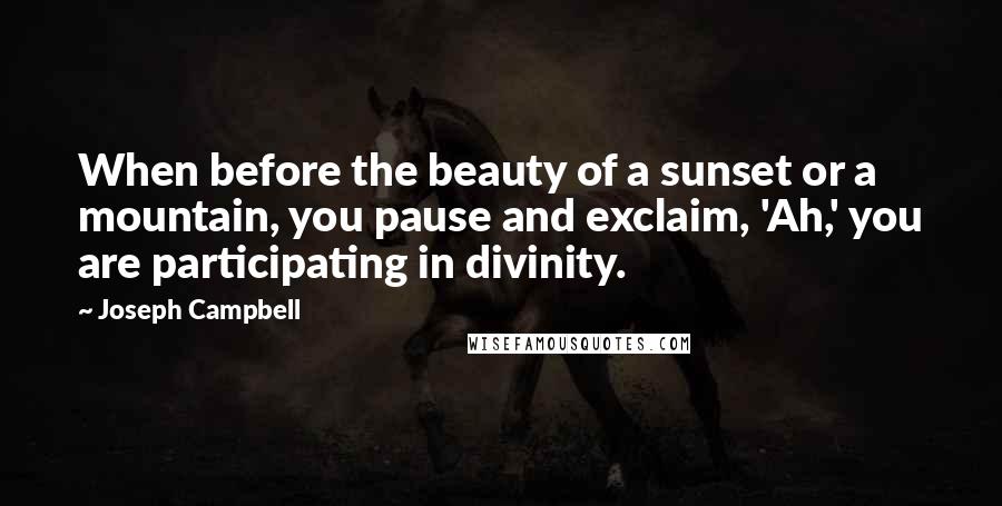 Joseph Campbell Quotes: When before the beauty of a sunset or a mountain, you pause and exclaim, 'Ah,' you are participating in divinity.