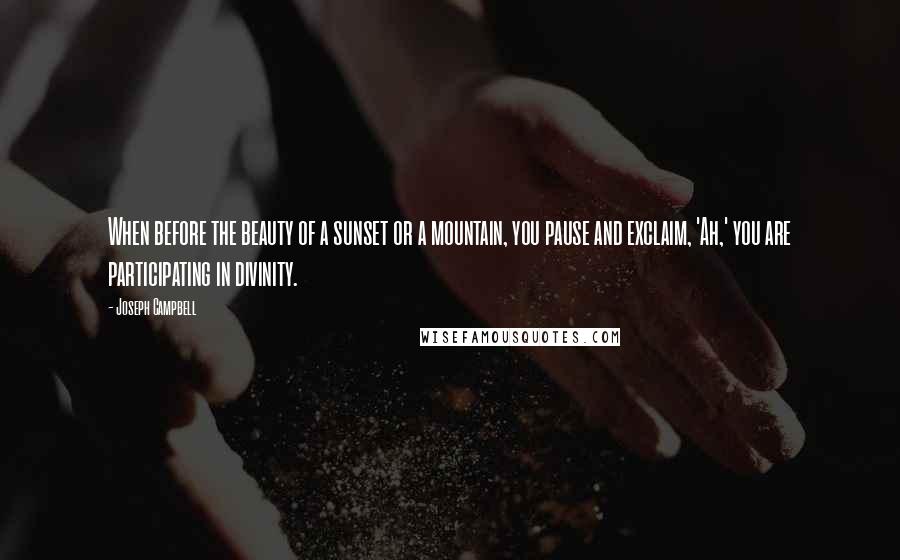 Joseph Campbell Quotes: When before the beauty of a sunset or a mountain, you pause and exclaim, 'Ah,' you are participating in divinity.