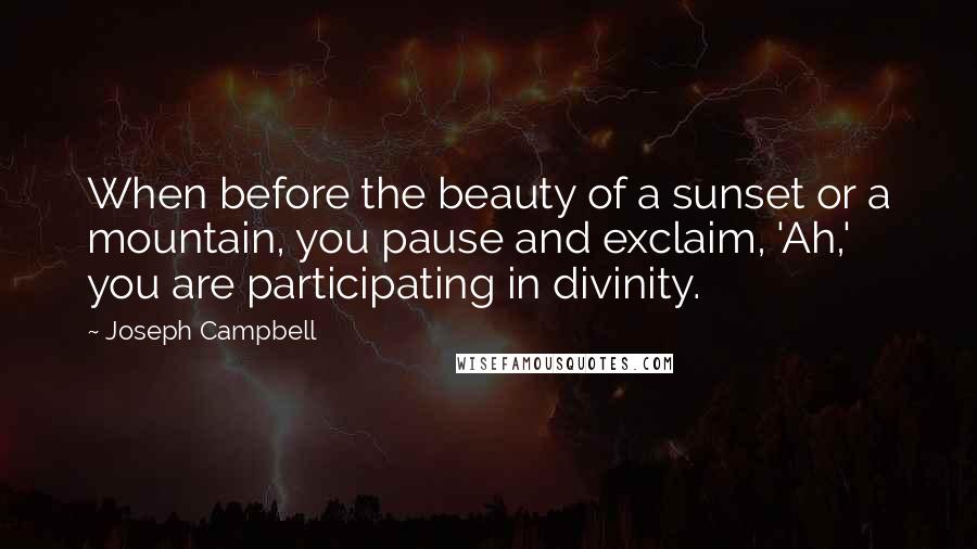 Joseph Campbell Quotes: When before the beauty of a sunset or a mountain, you pause and exclaim, 'Ah,' you are participating in divinity.