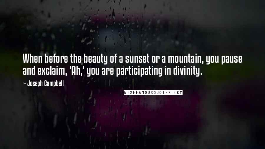 Joseph Campbell Quotes: When before the beauty of a sunset or a mountain, you pause and exclaim, 'Ah,' you are participating in divinity.