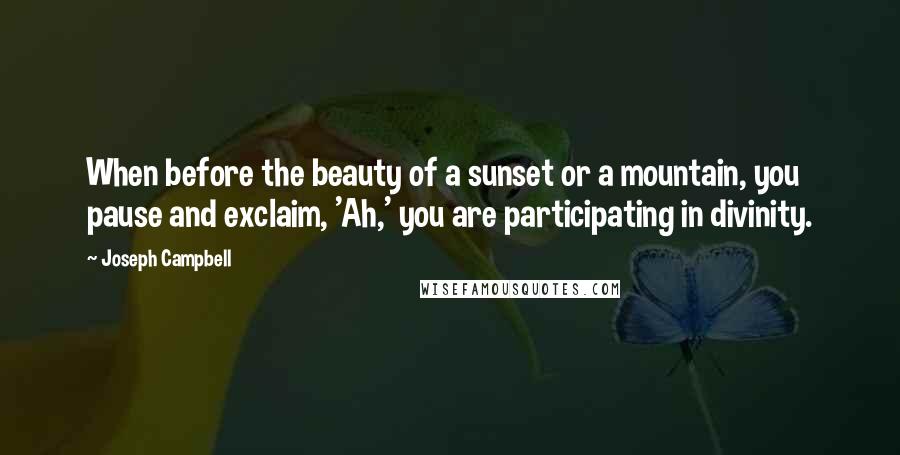 Joseph Campbell Quotes: When before the beauty of a sunset or a mountain, you pause and exclaim, 'Ah,' you are participating in divinity.