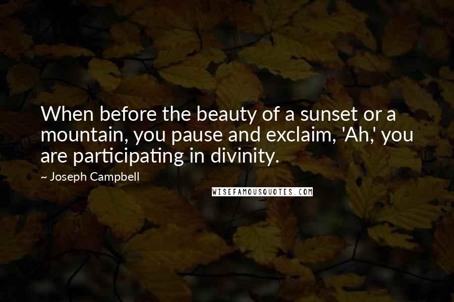 Joseph Campbell Quotes: When before the beauty of a sunset or a mountain, you pause and exclaim, 'Ah,' you are participating in divinity.