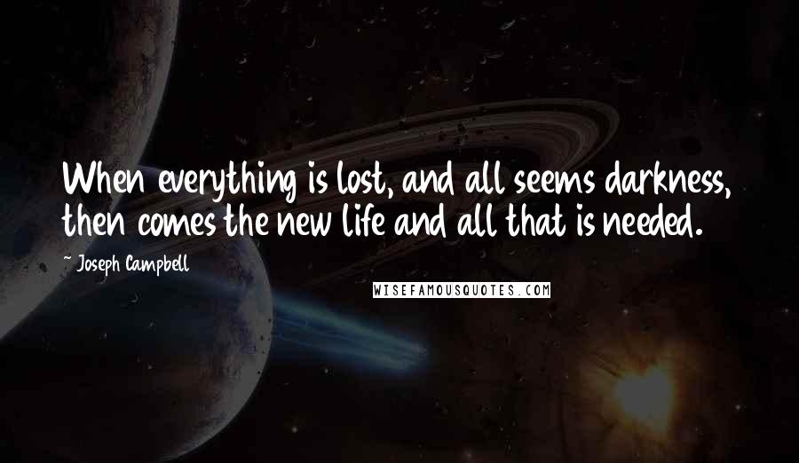 Joseph Campbell Quotes: When everything is lost, and all seems darkness, then comes the new life and all that is needed.