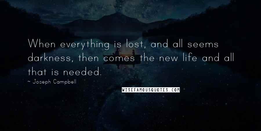 Joseph Campbell Quotes: When everything is lost, and all seems darkness, then comes the new life and all that is needed.