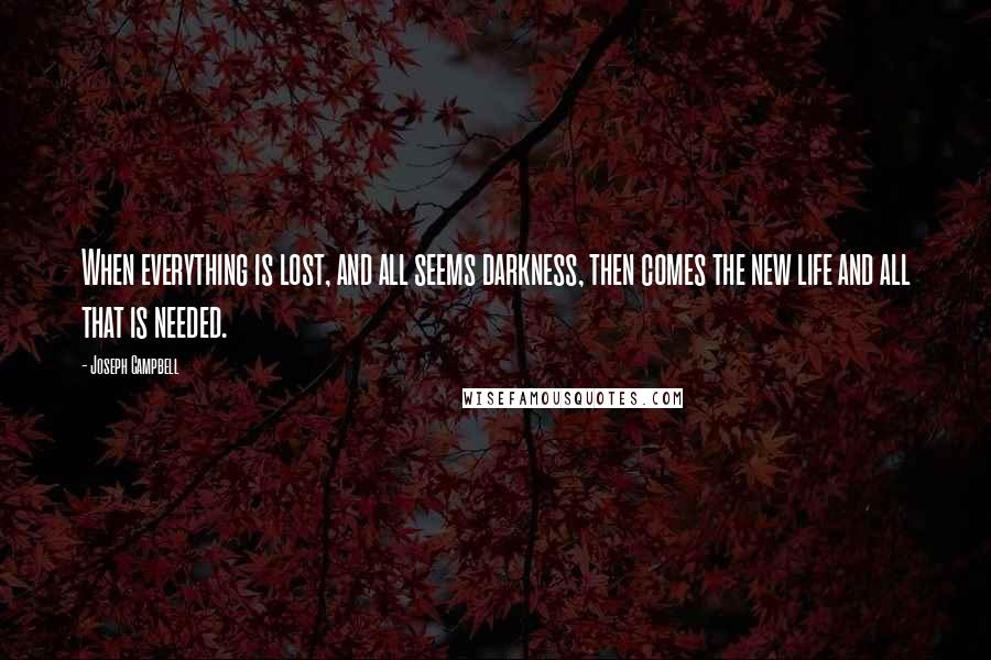 Joseph Campbell Quotes: When everything is lost, and all seems darkness, then comes the new life and all that is needed.