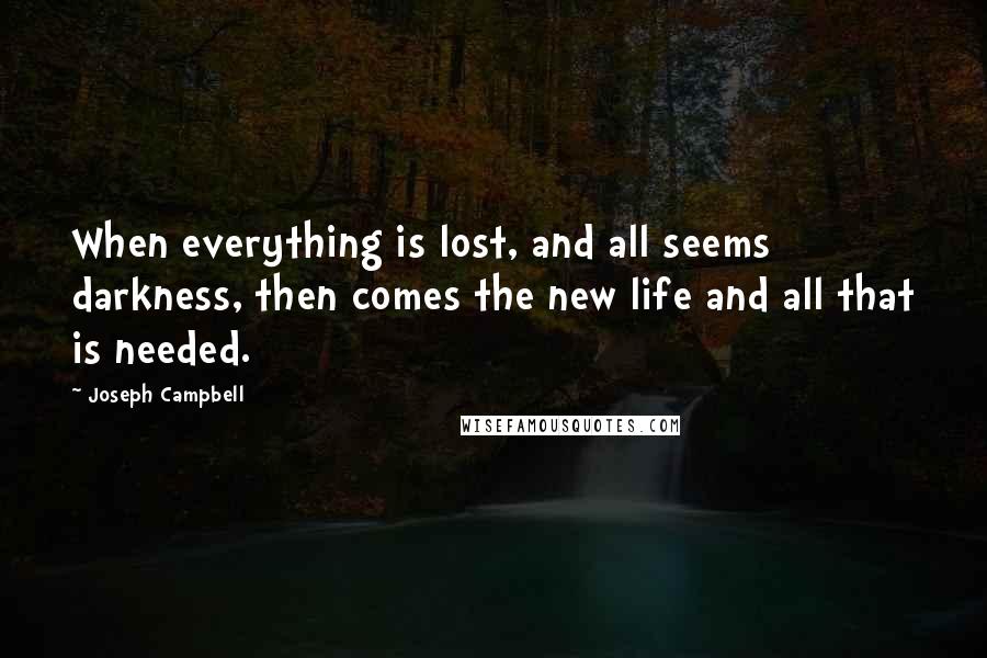 Joseph Campbell Quotes: When everything is lost, and all seems darkness, then comes the new life and all that is needed.