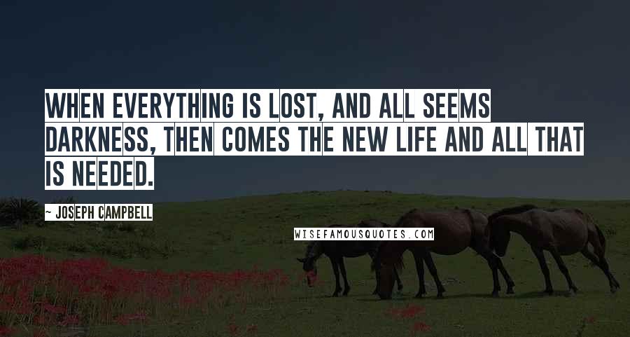 Joseph Campbell Quotes: When everything is lost, and all seems darkness, then comes the new life and all that is needed.