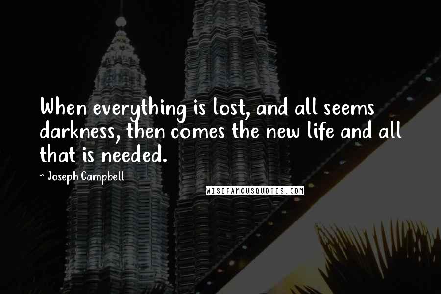 Joseph Campbell Quotes: When everything is lost, and all seems darkness, then comes the new life and all that is needed.