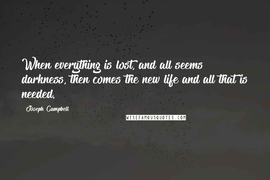 Joseph Campbell Quotes: When everything is lost, and all seems darkness, then comes the new life and all that is needed.