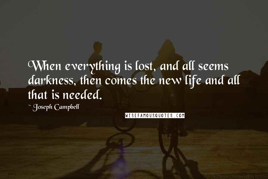 Joseph Campbell Quotes: When everything is lost, and all seems darkness, then comes the new life and all that is needed.