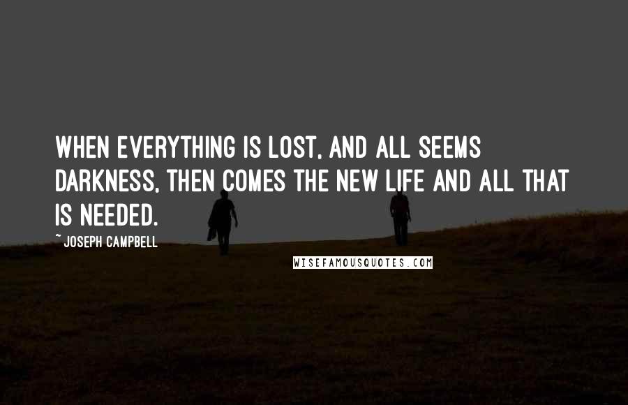 Joseph Campbell Quotes: When everything is lost, and all seems darkness, then comes the new life and all that is needed.