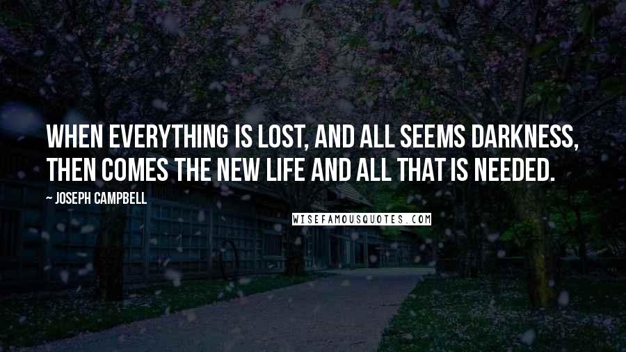 Joseph Campbell Quotes: When everything is lost, and all seems darkness, then comes the new life and all that is needed.