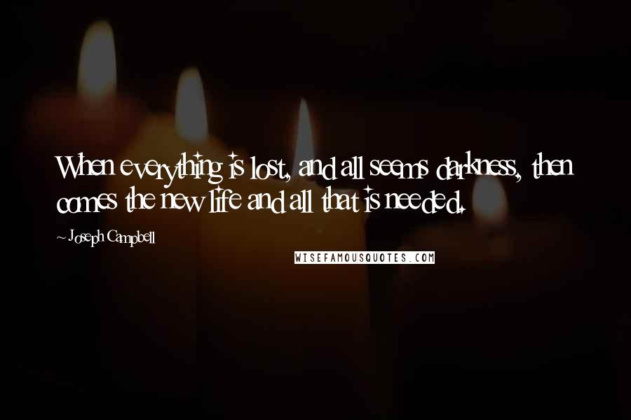 Joseph Campbell Quotes: When everything is lost, and all seems darkness, then comes the new life and all that is needed.