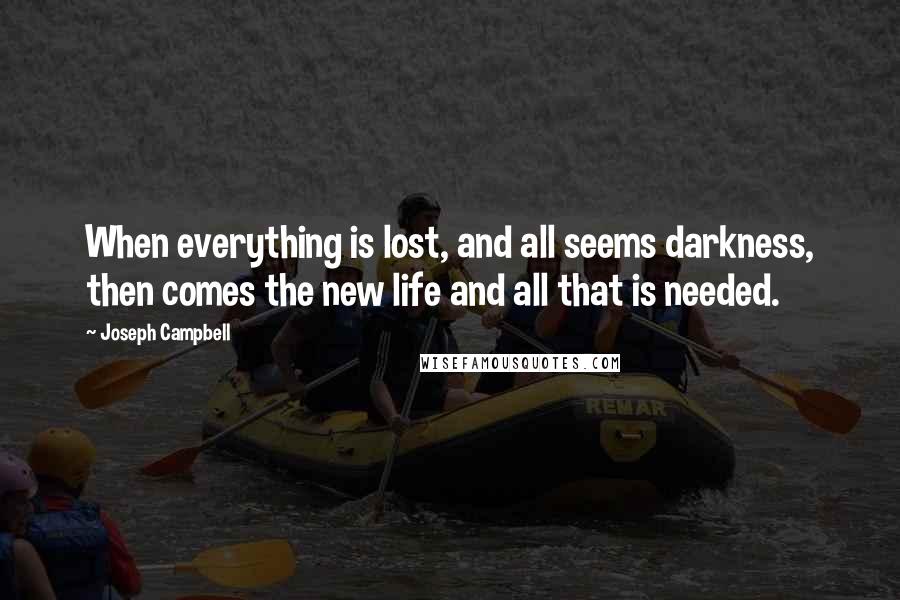 Joseph Campbell Quotes: When everything is lost, and all seems darkness, then comes the new life and all that is needed.