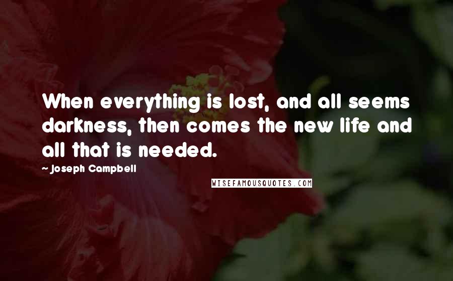 Joseph Campbell Quotes: When everything is lost, and all seems darkness, then comes the new life and all that is needed.