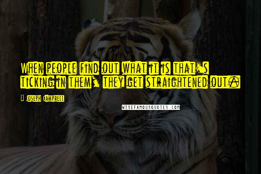 Joseph Campbell Quotes: When people find out what it is that's ticking in them, they get straightened out.