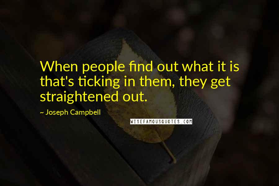 Joseph Campbell Quotes: When people find out what it is that's ticking in them, they get straightened out.