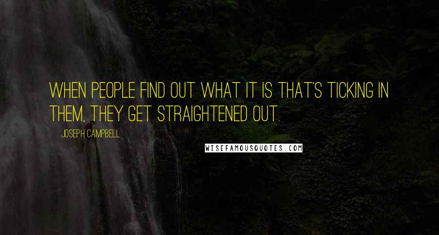 Joseph Campbell Quotes: When people find out what it is that's ticking in them, they get straightened out.