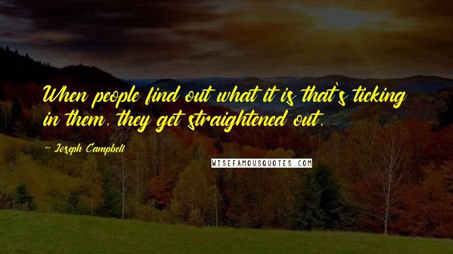 Joseph Campbell Quotes: When people find out what it is that's ticking in them, they get straightened out.