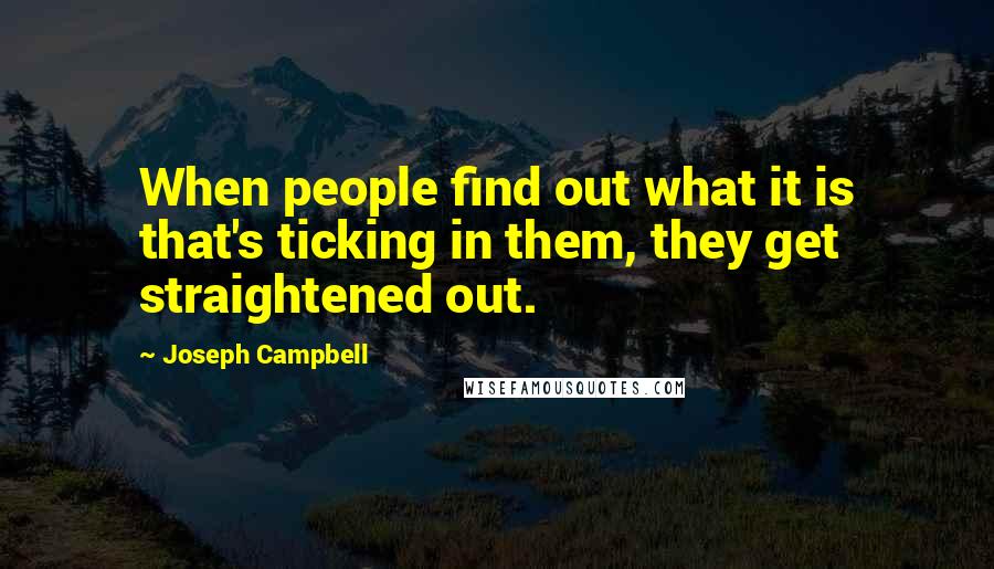 Joseph Campbell Quotes: When people find out what it is that's ticking in them, they get straightened out.