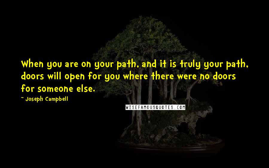 Joseph Campbell Quotes: When you are on your path, and it is truly your path, doors will open for you where there were no doors for someone else.