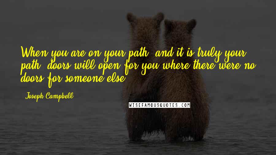 Joseph Campbell Quotes: When you are on your path, and it is truly your path, doors will open for you where there were no doors for someone else.