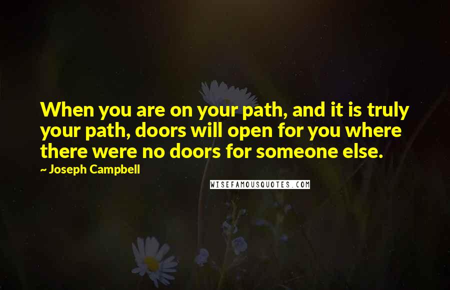 Joseph Campbell Quotes: When you are on your path, and it is truly your path, doors will open for you where there were no doors for someone else.