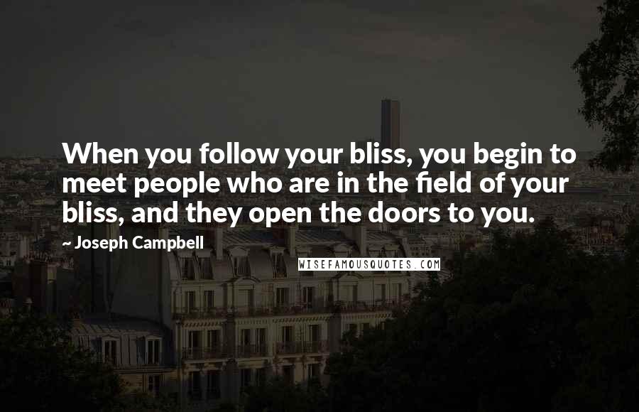 Joseph Campbell Quotes: When you follow your bliss, you begin to meet people who are in the field of your bliss, and they open the doors to you.