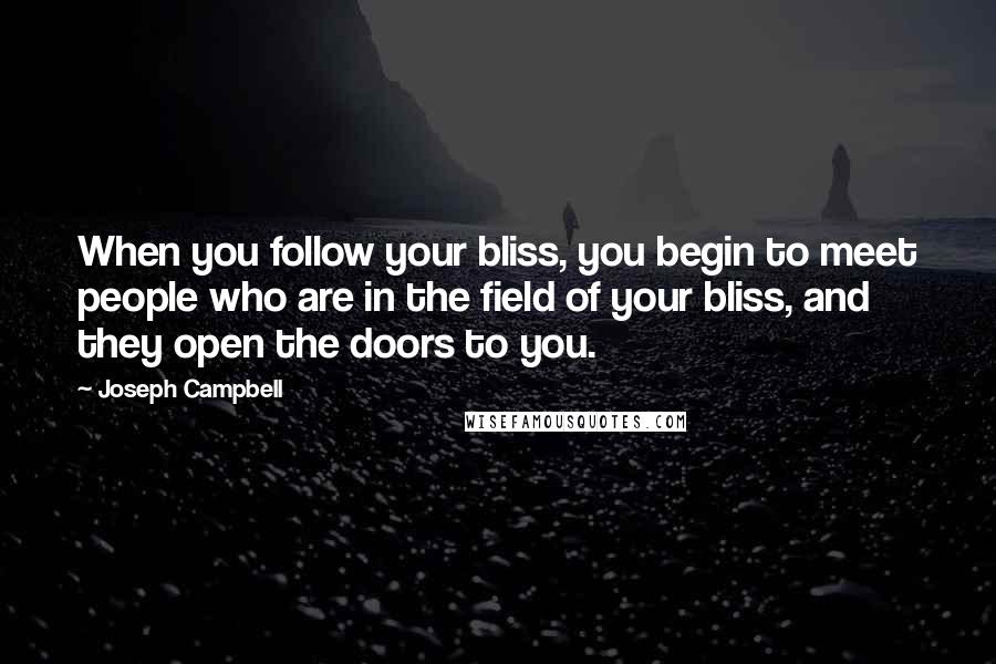 Joseph Campbell Quotes: When you follow your bliss, you begin to meet people who are in the field of your bliss, and they open the doors to you.