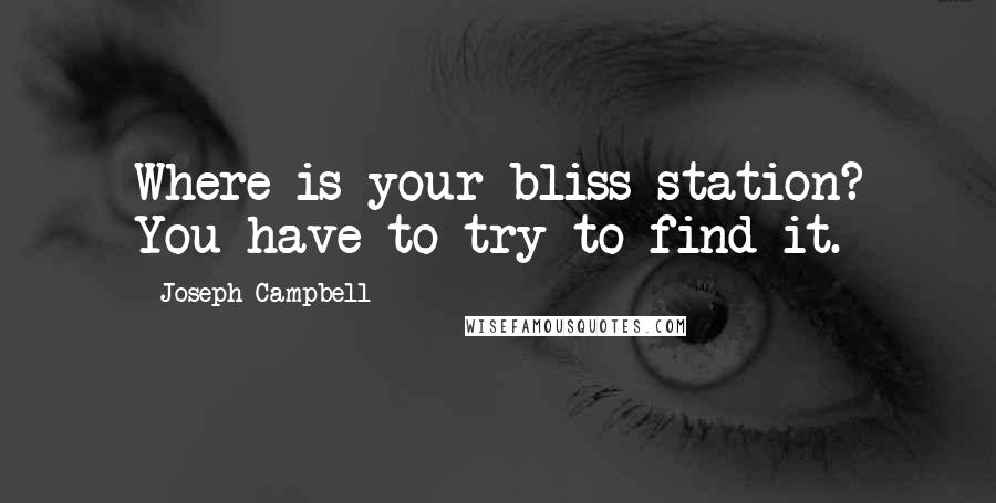 Joseph Campbell Quotes: Where is your bliss station? You have to try to find it.