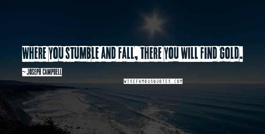 Joseph Campbell Quotes: Where you stumble and fall, there you will find gold.