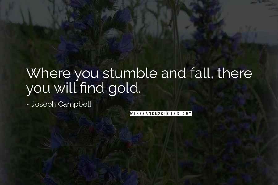 Joseph Campbell Quotes: Where you stumble and fall, there you will find gold.