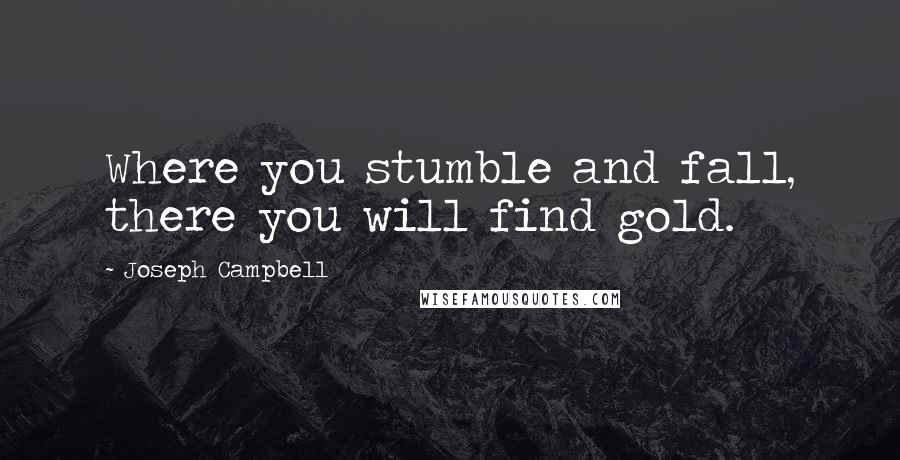 Joseph Campbell Quotes: Where you stumble and fall, there you will find gold.