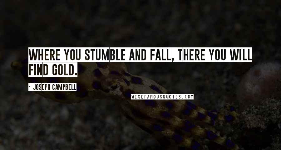 Joseph Campbell Quotes: Where you stumble and fall, there you will find gold.