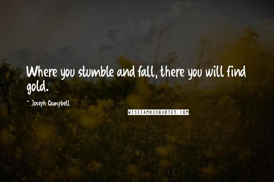 Joseph Campbell Quotes: Where you stumble and fall, there you will find gold.