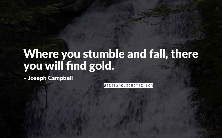 Joseph Campbell Quotes: Where you stumble and fall, there you will find gold.
