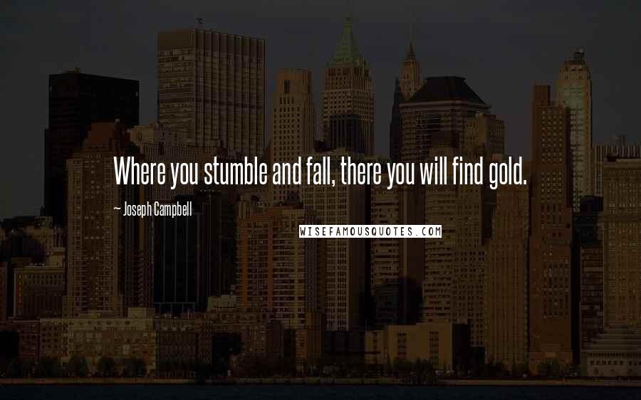 Joseph Campbell Quotes: Where you stumble and fall, there you will find gold.