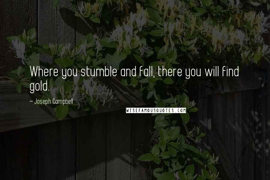 Joseph Campbell Quotes: Where you stumble and fall, there you will find gold.