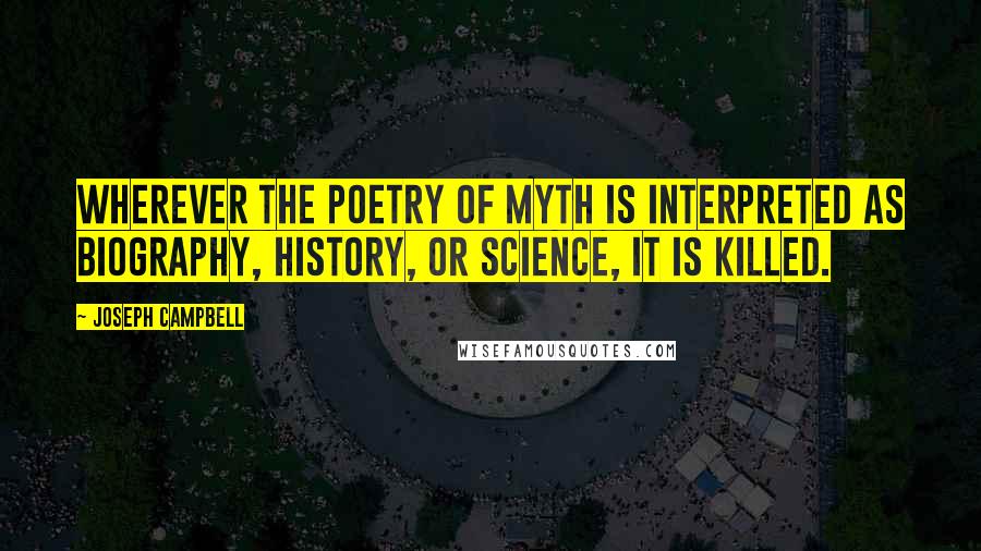 Joseph Campbell Quotes: Wherever the poetry of myth is interpreted as biography, history, or science, it is killed.